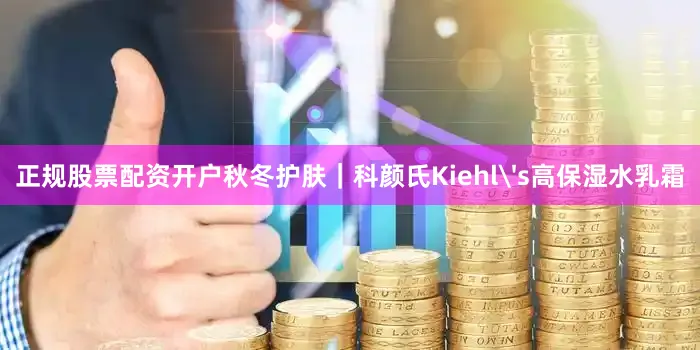 正规股票配资开户秋冬护肤｜科颜氏Kiehl's高保湿水乳霜