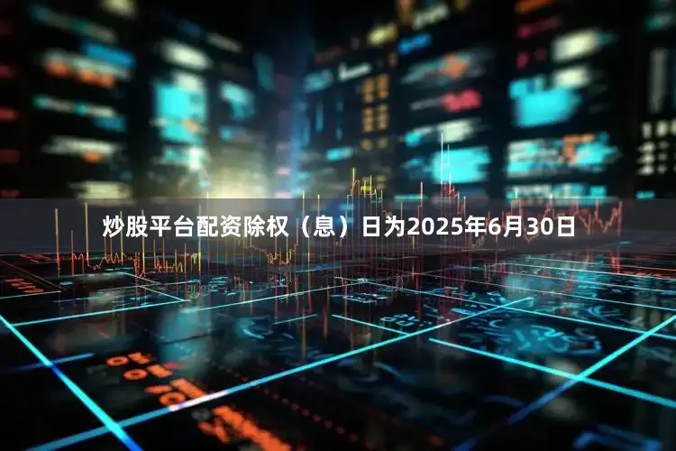 炒股平台配资除权（息）日为2025年6月30日