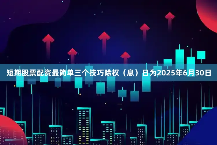 短期股票配资最简单三个技巧除权（息）日为2025年6月30日