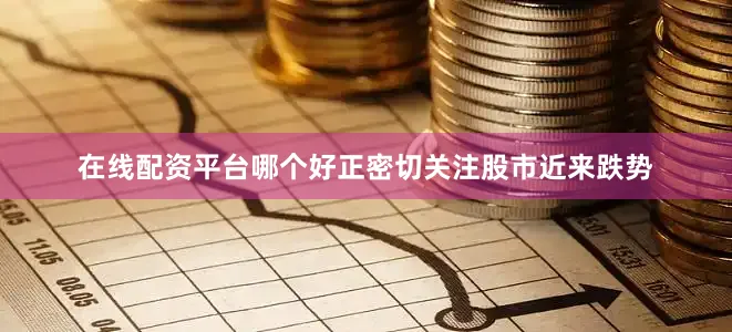 在线配资平台哪个好正密切关注股市近来跌势