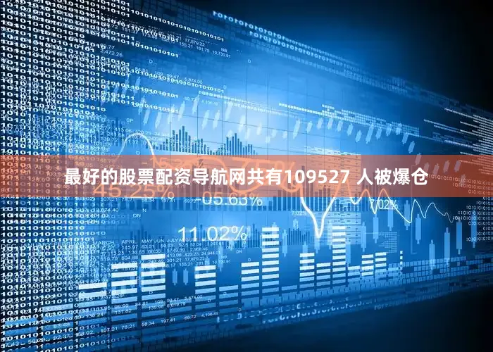 最好的股票配资导航网共有109527 人被爆仓