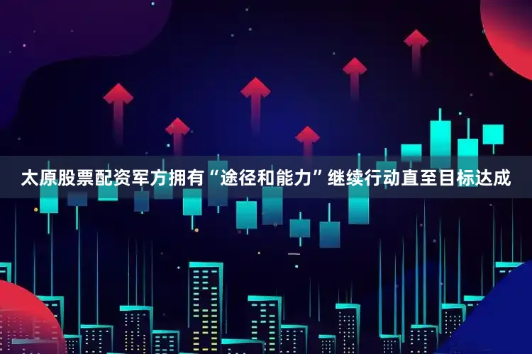 太原股票配资军方拥有“途径和能力”继续行动直至目标达成