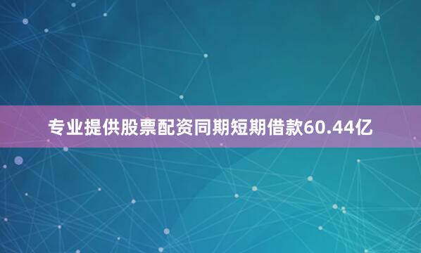专业提供股票配资同期短期借款60.44亿