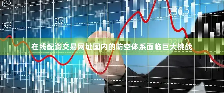 在线配资交易网址国内的防空体系面临巨大挑战