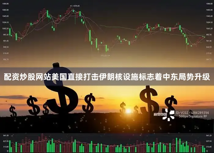 配资炒股网站美国直接打击伊朗核设施标志着中东局势升级