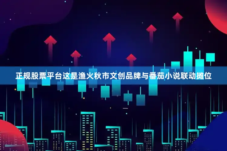 正规股票平台这是渔火秋市文创品牌与番茄小说联动摊位