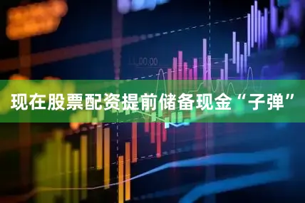 现在股票配资提前储备现金“子弹”