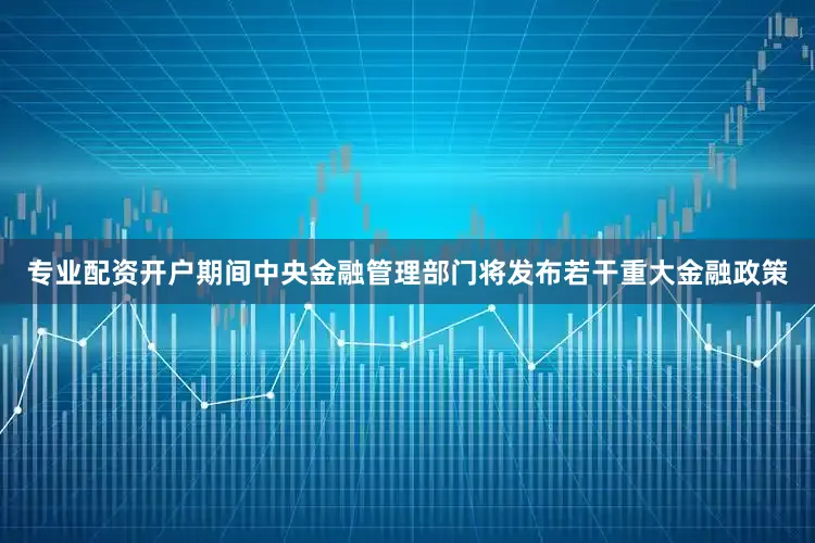 专业配资开户期间中央金融管理部门将发布若干重大金融政策