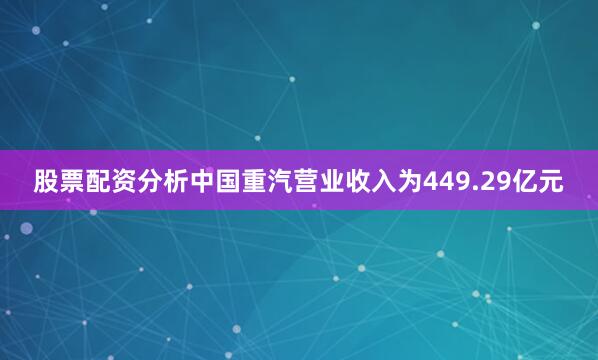 股票配资分析中国重汽营业收入为449.29亿元