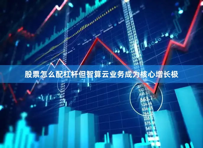 股票怎么配杠杆但智算云业务成为核心增长极