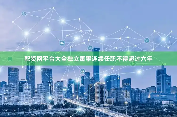 配资网平台大全独立董事连续任职不得超过六年