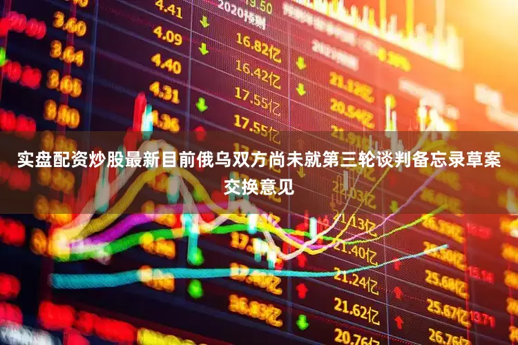 实盘配资炒股最新目前俄乌双方尚未就第三轮谈判备忘录草案交换意见