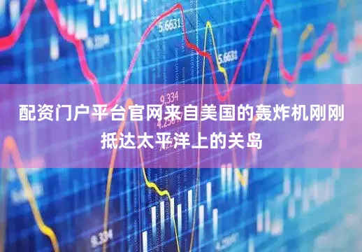 配资门户平台官网来自美国的轰炸机刚刚抵达太平洋上的关岛