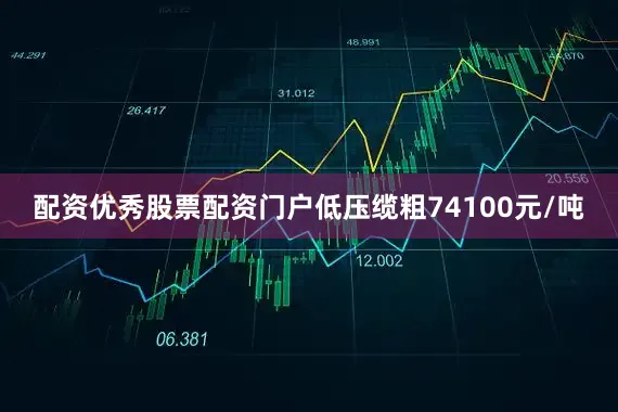 配资优秀股票配资门户低压缆粗74100元/吨