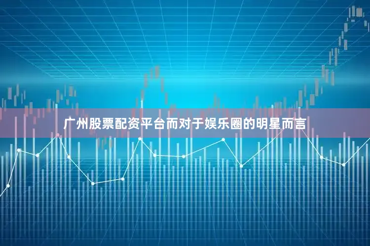 广州股票配资平台而对于娱乐圈的明星而言