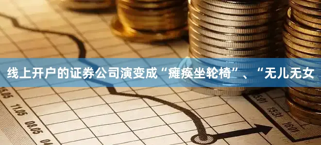 线上开户的证券公司演变成“瘫痪坐轮椅”、“无儿无女