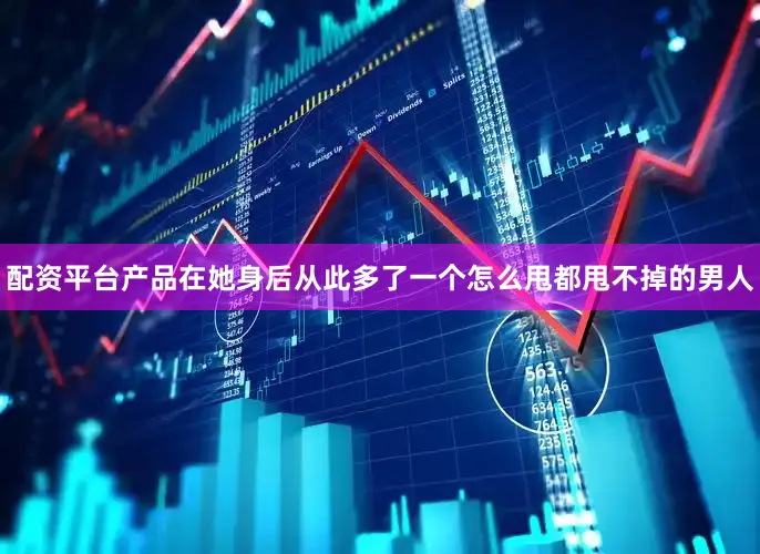 配资平台产品在她身后从此多了一个怎么甩都甩不掉的男人