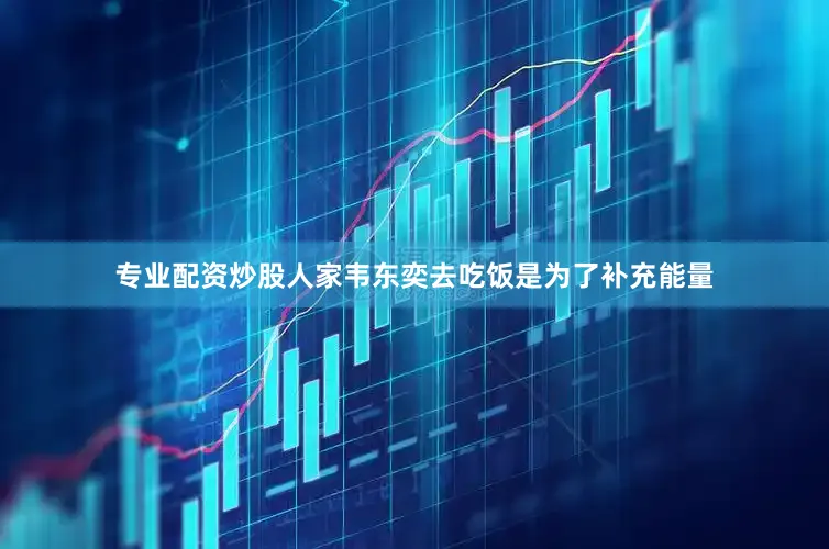 专业配资炒股人家韦东奕去吃饭是为了补充能量
