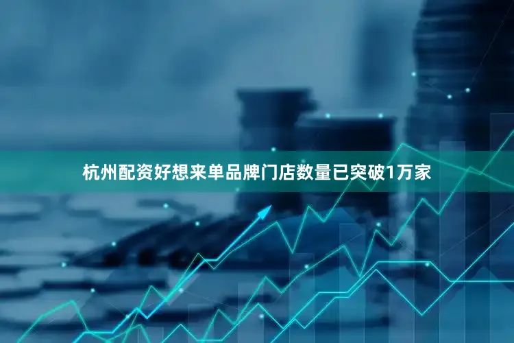 杭州配资好想来单品牌门店数量已突破1万家