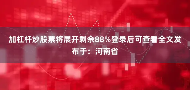 加杠杆炒股票将展开剩余88%登录后可查看全文发布于：河南省