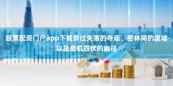 股票配资门户app下载穿过失落的寺庙、密林间的废墟以及危机四伏的幽径