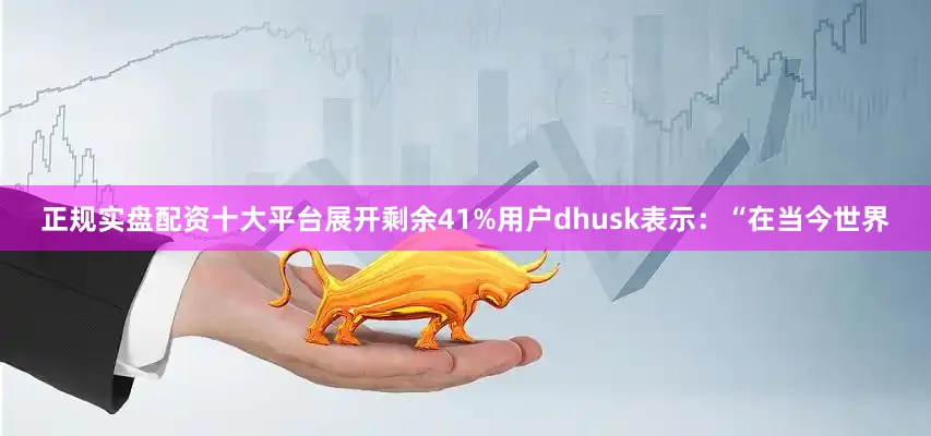 正规实盘配资十大平台展开剩余41%用户dhusk表示：“在当今世界