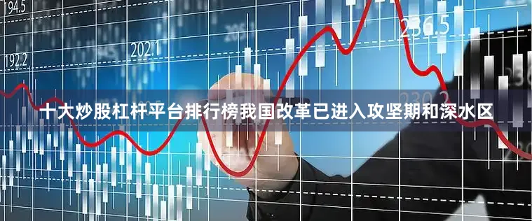 十大炒股杠杆平台排行榜我国改革已进入攻坚期和深水区
