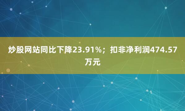 炒股网站同比下降23.91%；扣非净利润474.57万元
