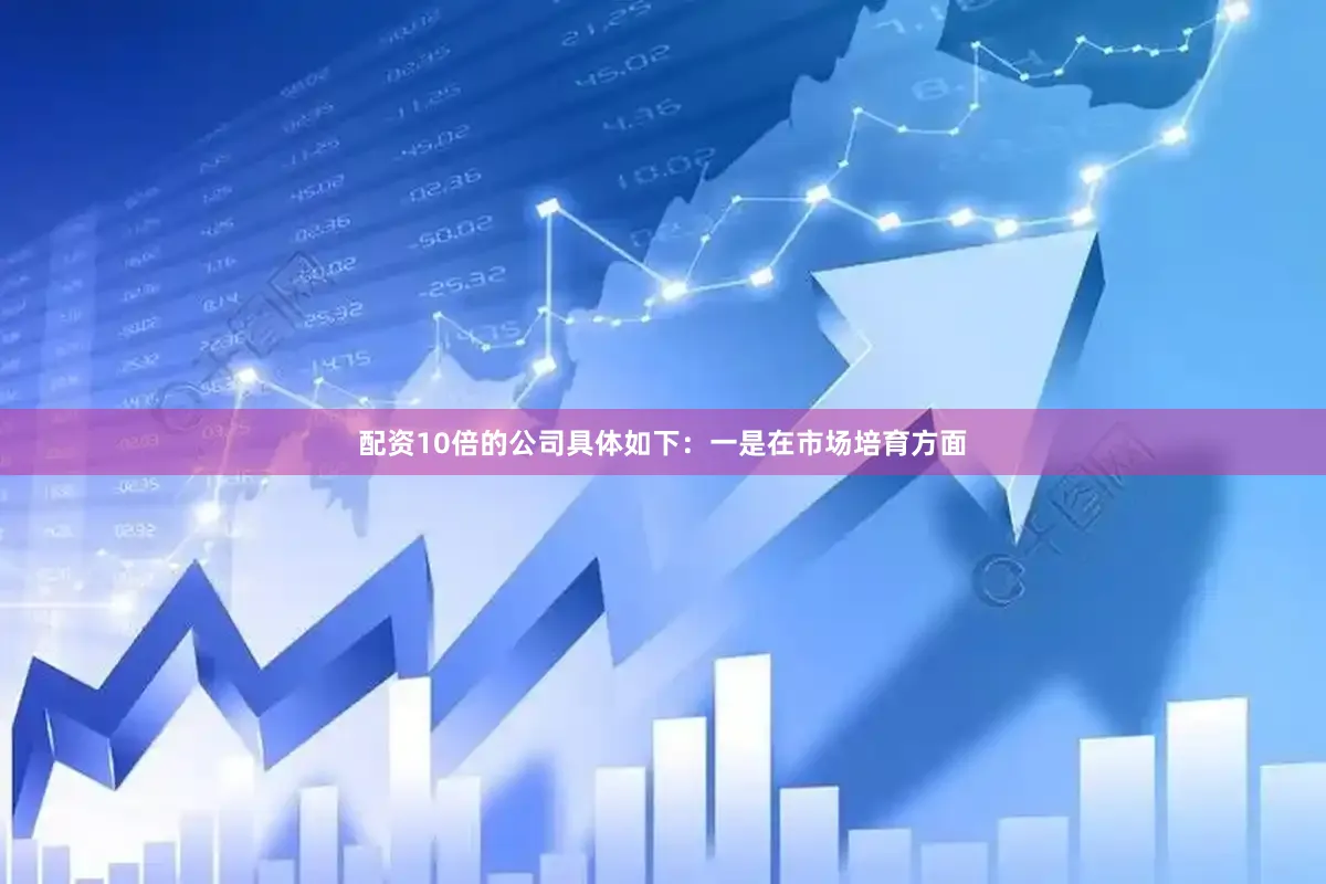 配资10倍的公司具体如下：　　一是在市场培育方面