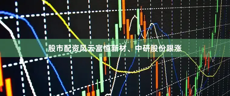 股市配资风云富恒新材、中研股份跟涨