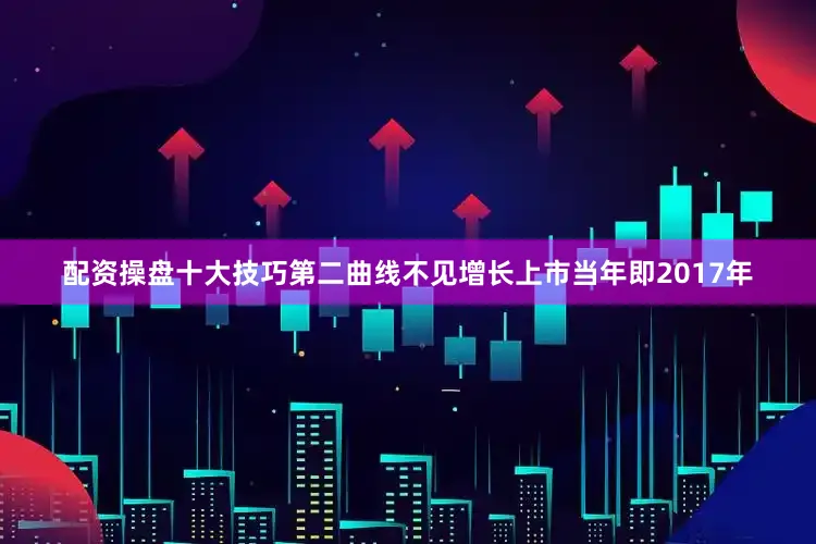 配资操盘十大技巧　　第二曲线不见增长　　上市当年即2017年