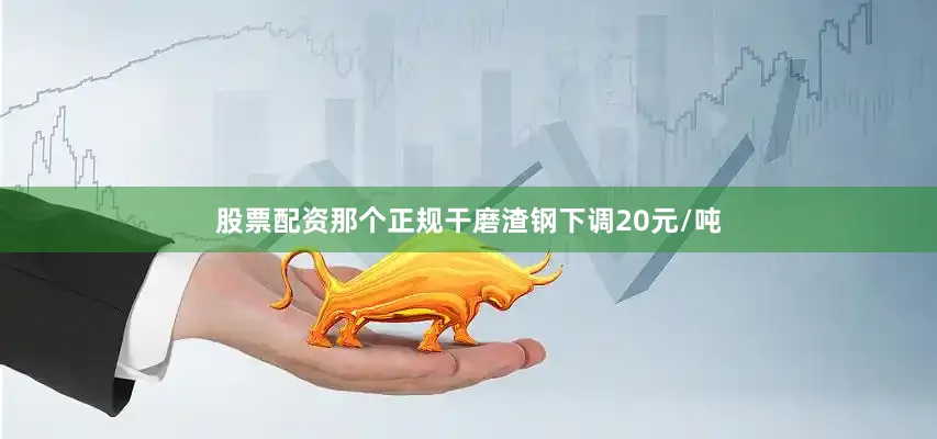 股票配资那个正规干磨渣钢下调20元/吨