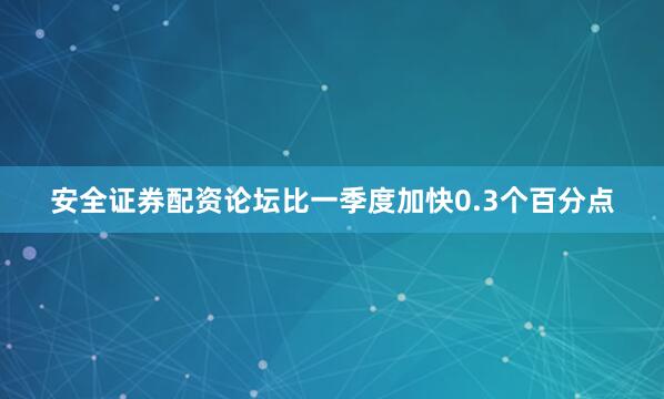 安全证券配资论坛比一季度加快0.3个百分点