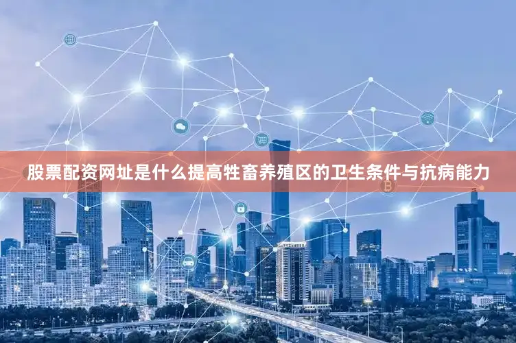 股票配资网址是什么提高牲畜养殖区的卫生条件与抗病能力