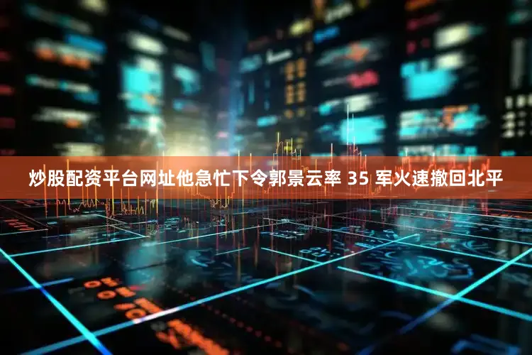 炒股配资平台网址他急忙下令郭景云率 35 军火速撤回北平