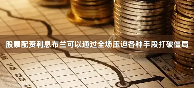 股票配资利息布兰可以通过全场压迫各种手段打破僵局