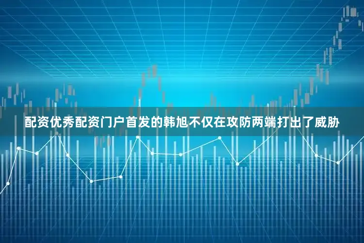 配资优秀配资门户首发的韩旭不仅在攻防两端打出了威胁