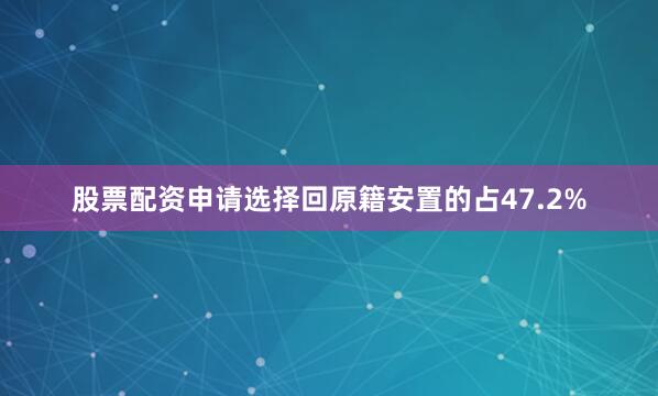 股票配资申请选择回原籍安置的占47.2%