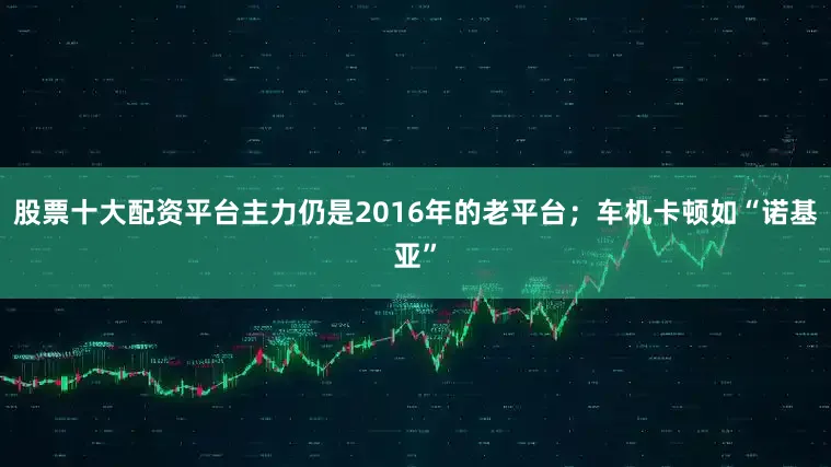 股票十大配资平台主力仍是2016年的老平台；车机卡顿如“诺基亚”