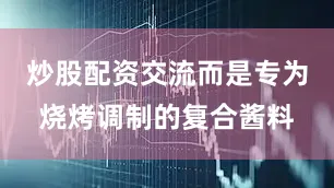 炒股配资交流而是专为烧烤调制的复合酱料