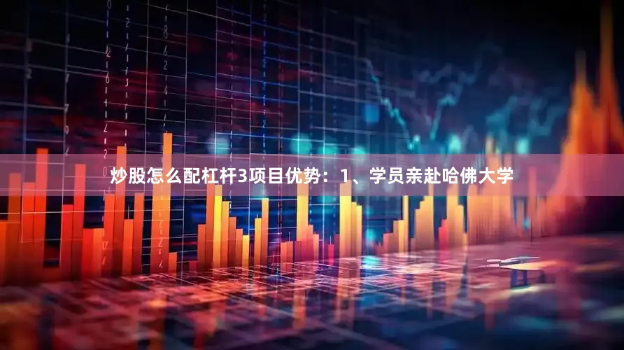 炒股怎么配杠杆3项目优势：1、学员亲赴哈佛大学