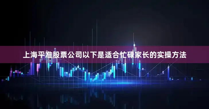 上海平准股票公司以下是适合忙碌家长的实操方法