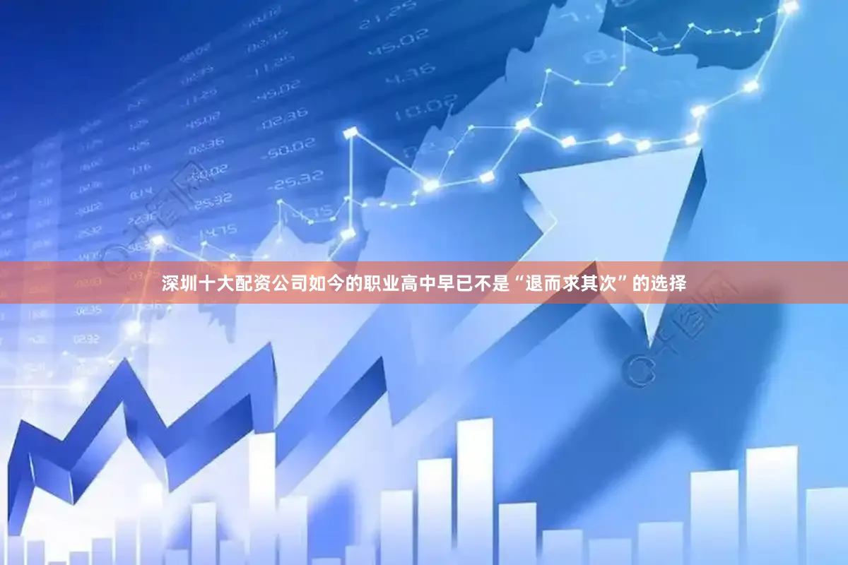 深圳十大配资公司如今的职业高中早已不是“退而求其次”的选择
