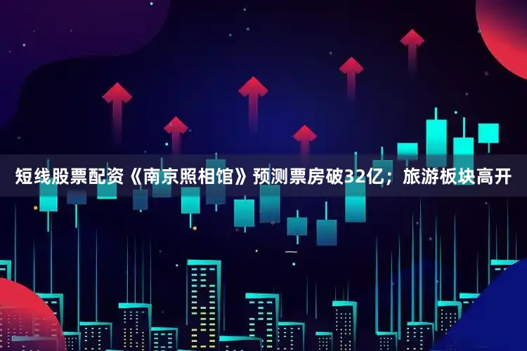 短线股票配资《南京照相馆》预测票房破32亿；旅游板块高开