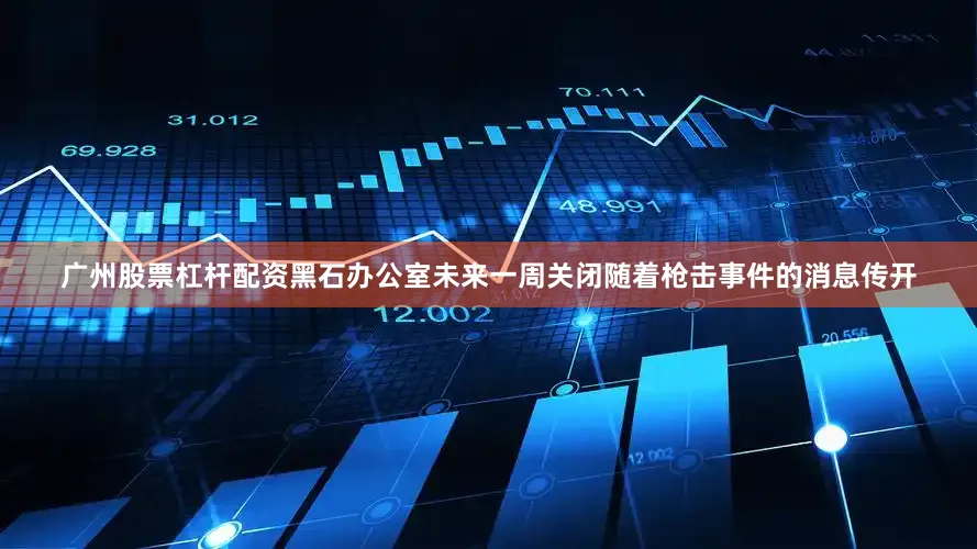 广州股票杠杆配资黑石办公室未来一周关闭随着枪击事件的消息传开