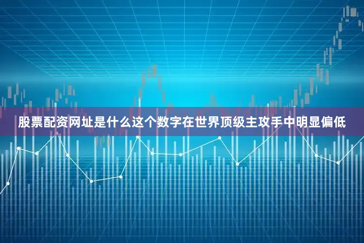 股票配资网址是什么这个数字在世界顶级主攻手中明显偏低