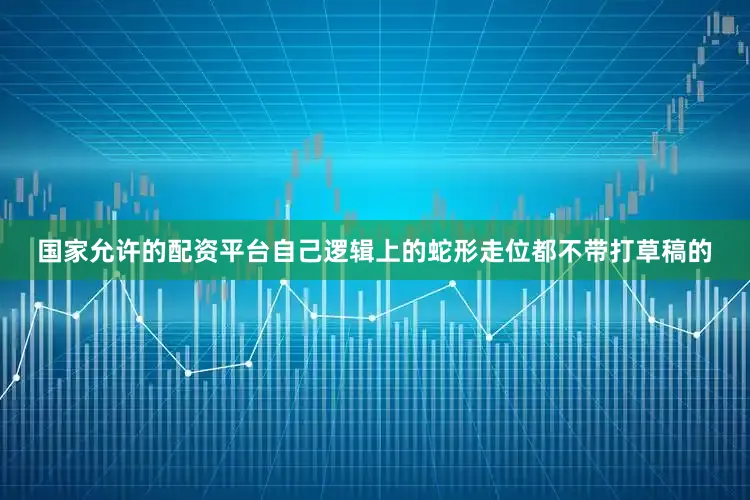 国家允许的配资平台自己逻辑上的蛇形走位都不带打草稿的