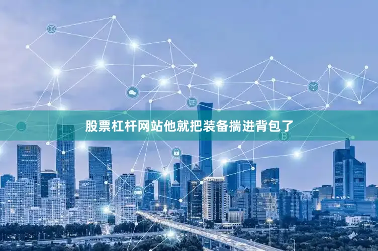 股票杠杆网站他就把装备揣进背包了