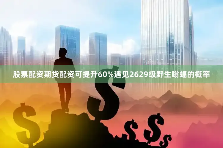股票配资期货配资可提升60%遇见2629级野生嗡蝠的概率