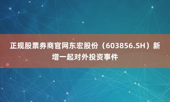 正规股票券商官网东宏股份（603856.SH）新增一起对外投资事件
